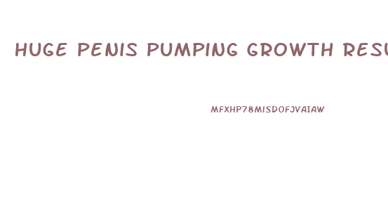 Huge Penis Pumping Growth Results