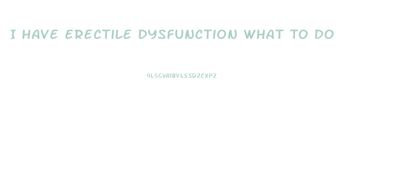 I Have Erectile Dysfunction What To Do