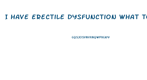 I Have Erectile Dysfunction What To Do