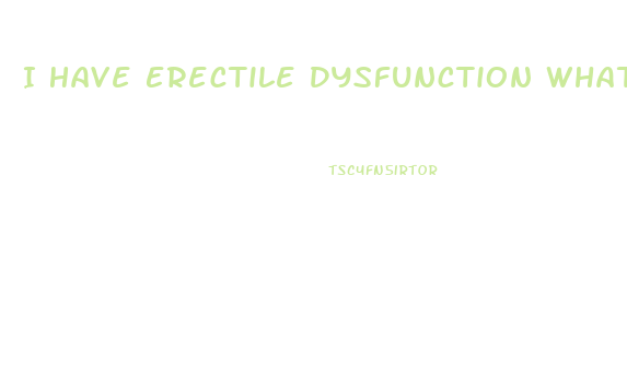 I Have Erectile Dysfunction What To Do