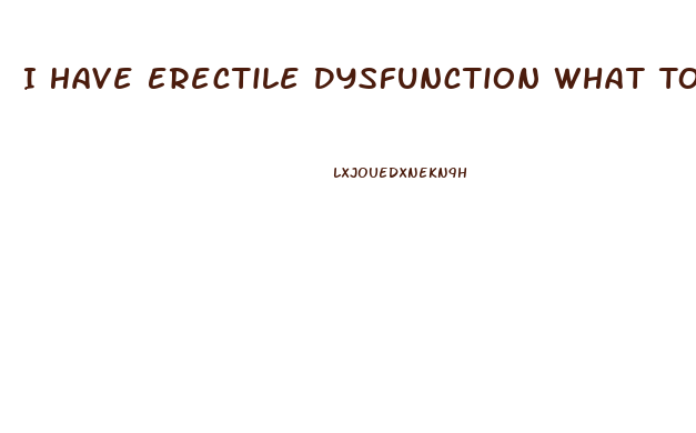 I Have Erectile Dysfunction What To Do