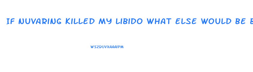 If Nuvaring Killed My Libido What Else Would Be Better