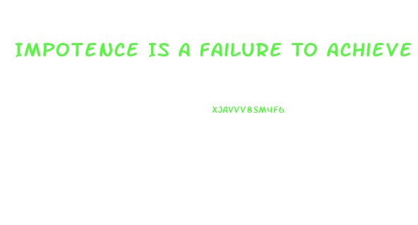 Impotence Is A Failure To Achieve Or Maintain What