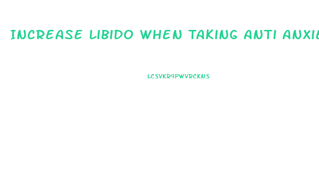 Increase Libido When Taking Anti Anxiety Medicine