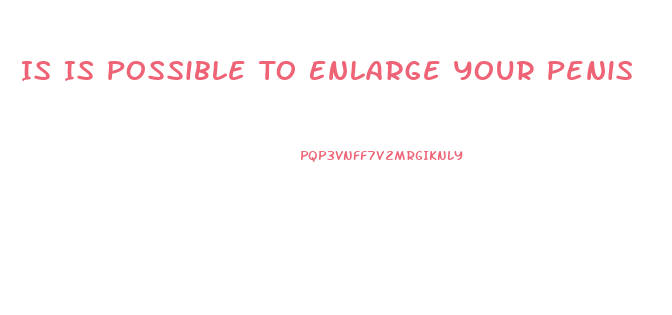 Is Is Possible To Enlarge Your Penis