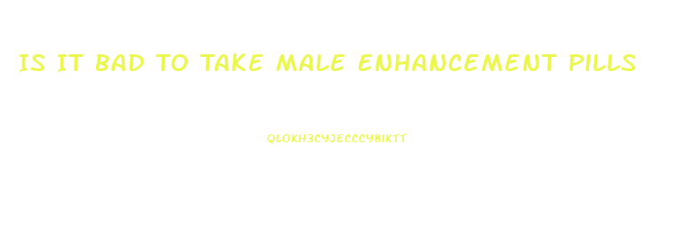 Is It Bad To Take Male Enhancement Pills