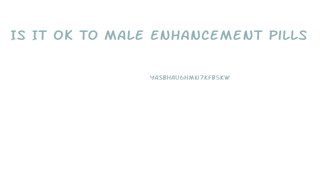 Is It Ok To Male Enhancement Pills