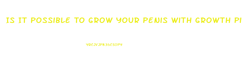 Is It Possible To Grow Your Penis With Growth Pills