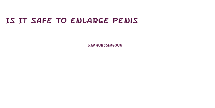 Is It Safe To Enlarge Penis