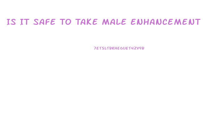 Is It Safe To Take Male Enhancement Pills