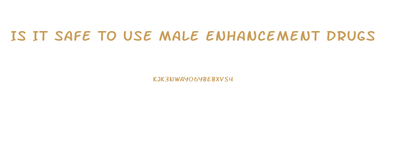 Is It Safe To Use Male Enhancement Drugs