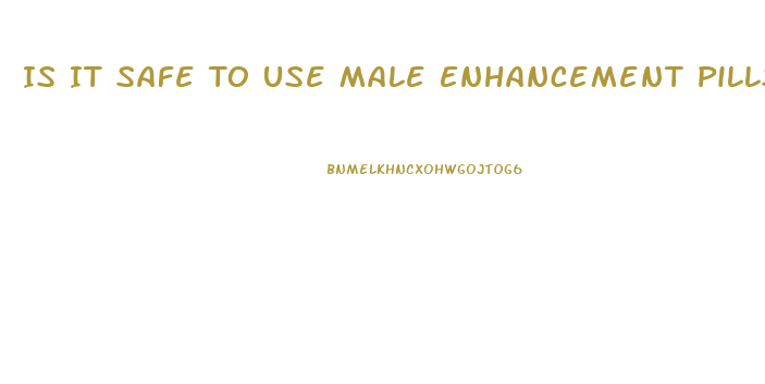 Is It Safe To Use Male Enhancement Pills