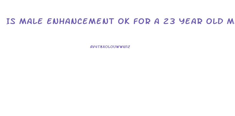 Is Male Enhancement Ok For A 23 Year Old Male
