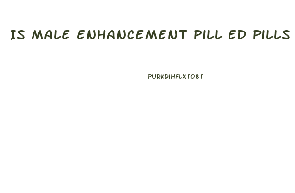 Is Male Enhancement Pill Ed Pills