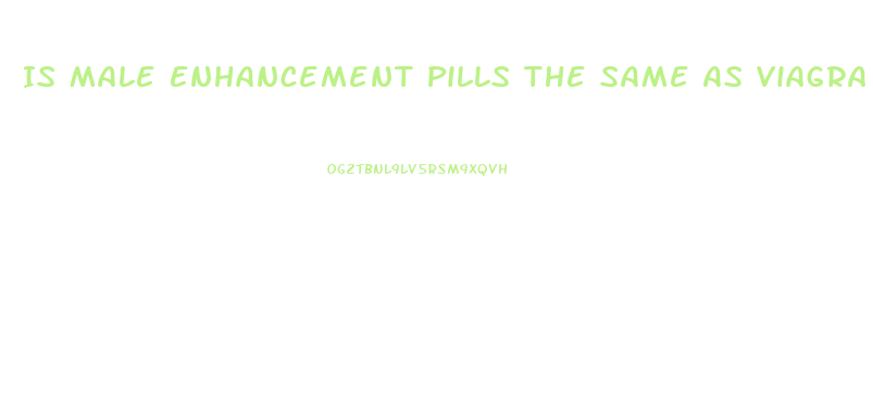 Is Male Enhancement Pills The Same As Viagra