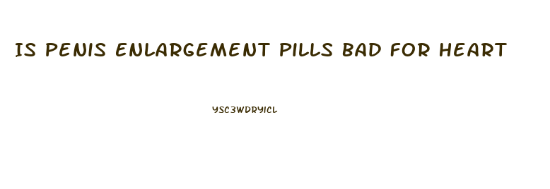 Is Penis Enlargement Pills Bad For Heart