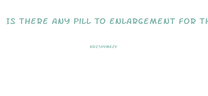 Is There Any Pill To Enlargement For The Penis