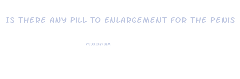 Is There Any Pill To Enlargement For The Penis