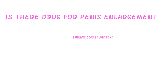 Is There Drug For Penis Enlargement