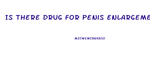 Is There Drug For Penis Enlargement