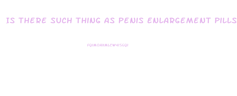 Is There Such Thing As Penis Enlargement Pills