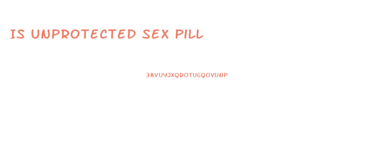 Is Unprotected Sex Pill