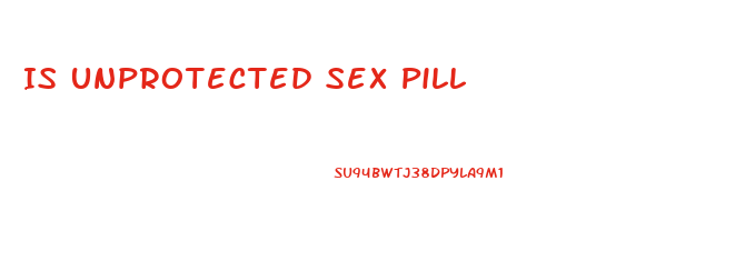 Is Unprotected Sex Pill