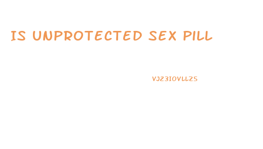 Is Unprotected Sex Pill