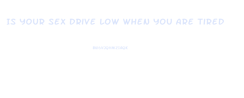 Is Your Sex Drive Low When You Are Tired