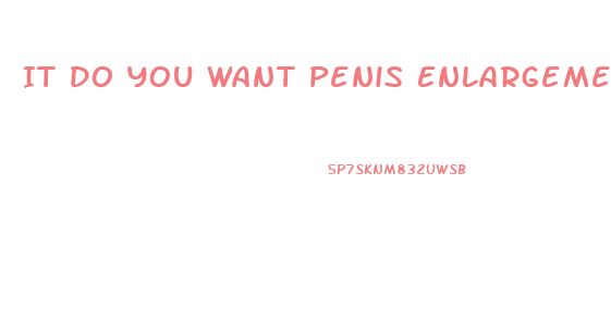 It Do You Want Penis Enlargement Pills