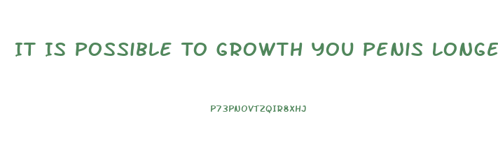 It Is Possible To Growth You Penis Longer