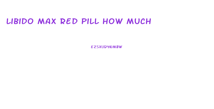 Libido Max Red Pill How Much