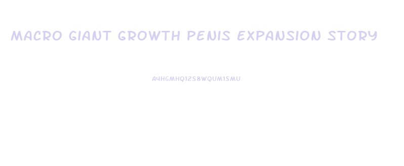 Macro Giant Growth Penis Expansion Story