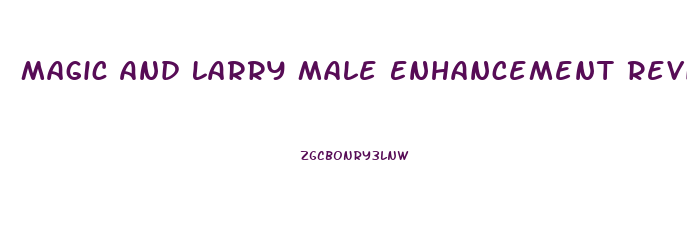 Magic And Larry Male Enhancement Reviews