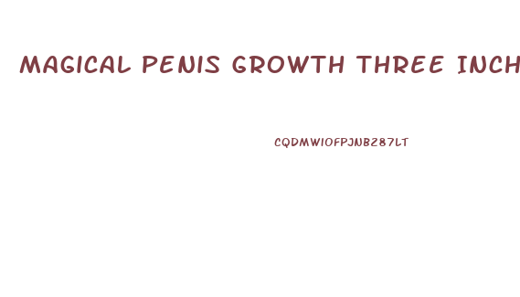 Magical Penis Growth Three Inches Bigger