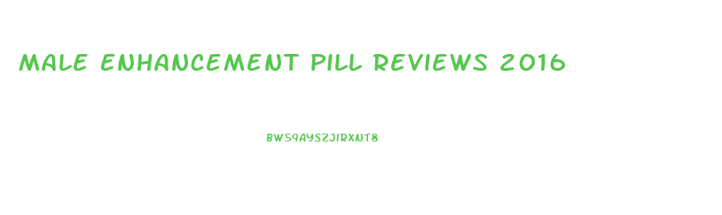 Male Enhancement Pill Reviews 2016