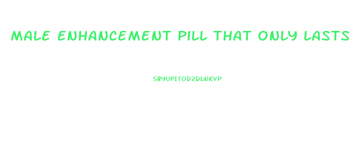 Male Enhancement Pill That Only Lasts A Few Hours