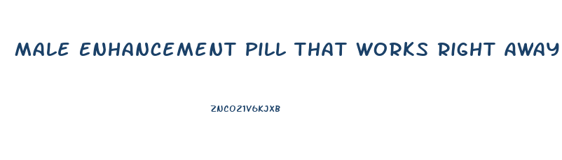 Male Enhancement Pill That Works Right Away