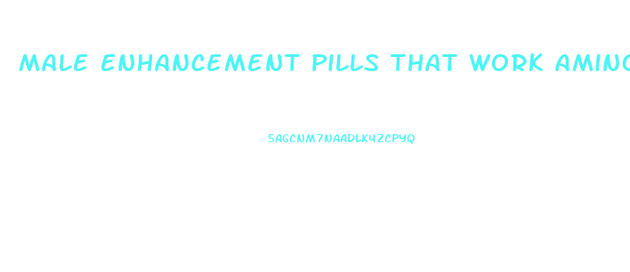 Male Enhancement Pills That Work Amino Acid