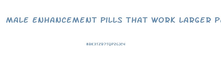 Male Enhancement Pills That Work Larger Penis