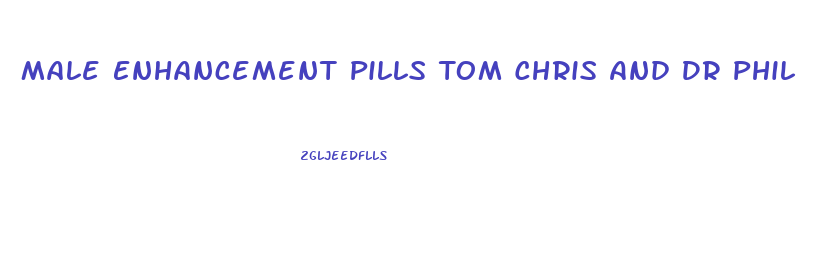 Male Enhancement Pills Tom Chris And Dr Phil
