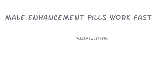 Male Enhancement Pills Work Fast