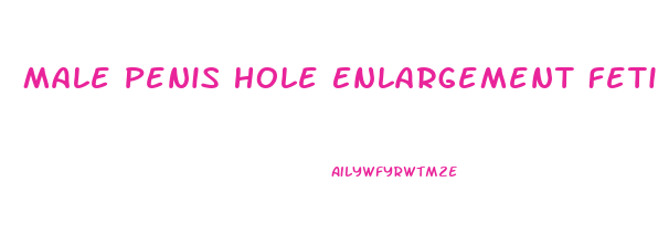 Male Penis Hole Enlargement Fetish