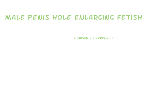 Male Penis Hole Enlarging Fetish