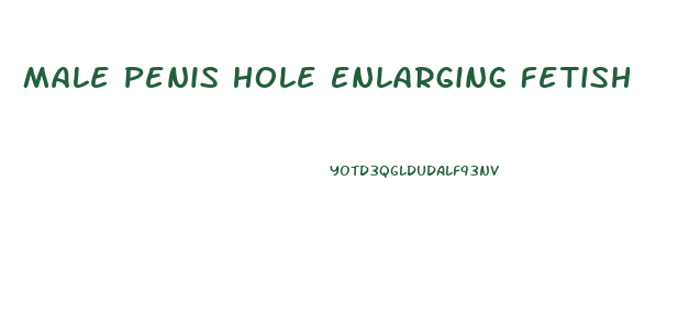 Male Penis Hole Enlarging Fetish