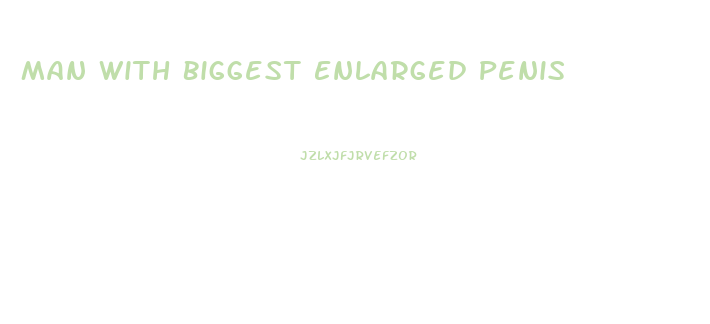 Man With Biggest Enlarged Penis