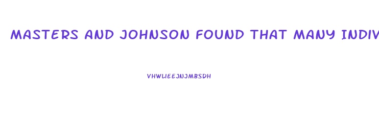 Masters And Johnson Found That Many Individuals Who Have Sexual Dysfunction