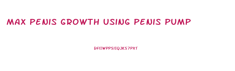 Max Penis Growth Using Penis Pump
