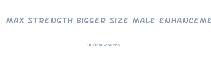 Max Strength Bigger Size Male Enhancement