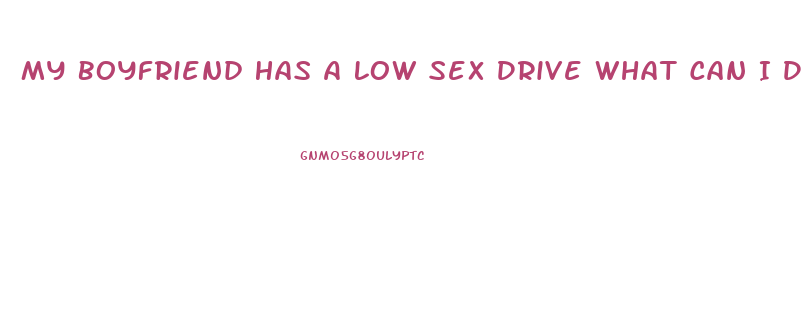 My Boyfriend Has A Low Sex Drive What Can I Do